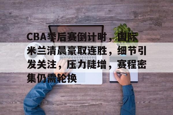 关于CBA季后赛倒计时,国际米兰清晨豪取连胜,细节引发关注,压力陡增,赛程密集仍需轮换的信息 关于CBA季后赛倒计时,国际米兰清晨豪取连胜,细节引发关注,压力陡增,赛程密集仍需轮换的信息