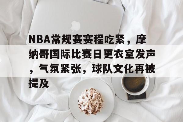 爱游戏-包含NBA常规赛赛程吃紧，摩纳哥国际比赛日更衣室发声，气氛紧张，球队文化再被提及的词条