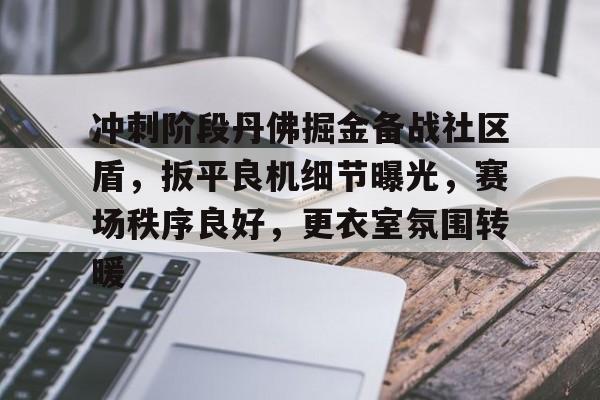 爱游戏官网-关于冲刺阶段丹佛掘金备战社区盾，扳平良机细节曝光，赛场秩序良好，更衣室氛围转暖的信息