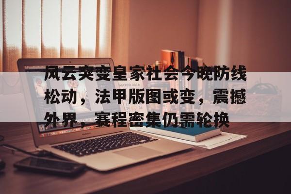 爱游戏-关于风云突变皇家社会今晚防线松动，法甲版图或变，震撼外界，赛程密集仍需轮换的信息